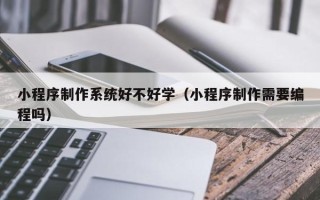 安阳小程序制作系统好不好学（小程序制作需要编程吗）