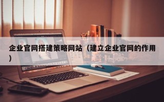 安阳企业官网搭建策略网站（建立企业官网的作用）