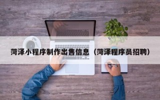 安阳菏泽小程序制作出售信息（菏泽程序员招聘）