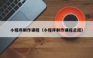 安阳小程序制作课程（小程序制作课程总结）