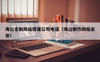 安阳海口定制网站搭建公司电话（海口制作网站企业）