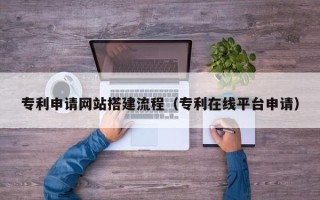 安阳专利申请网站搭建流程（专利在线平台申请）