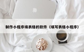 安阳制作小程序填表格的软件（填写表格小程序）