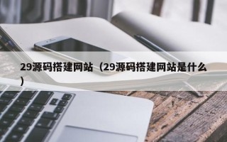 安阳29源码搭建网站（29源码搭建网站是什么）