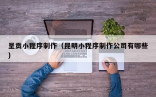 安阳呈贡小程序制作（昆明小程序制作公司有哪些）