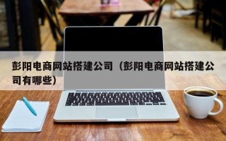 安阳彭阳电商网站搭建公司（彭阳电商网站搭建公司有哪些）