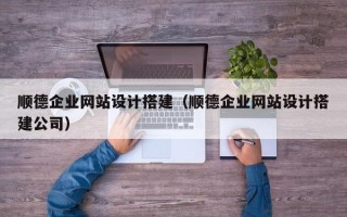 安阳顺德企业网站设计搭建（顺德企业网站设计搭建公司）
