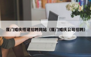 安阳厦门婚庆搭建招聘网站（厦门婚庆公司招聘）