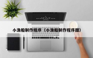安阳小渔船制作程序（小渔船制作程序图）