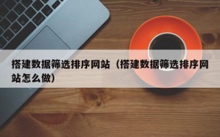 安阳搭建数据筛选排序网站（搭建数据筛选排序网站怎么做）