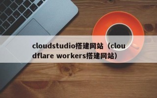 安阳cloudstudio搭建网站（cloudflare workers搭建网站）