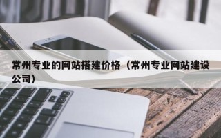 安阳常州专业的网站搭建价格（常州专业网站建设公司）