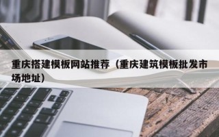 安阳重庆搭建模板网站推荐（重庆建筑模板批发市场地址）