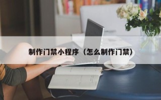 安阳制作门禁小程序（怎么制作门禁）