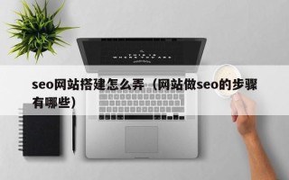 安阳seo网站搭建怎么弄（网站做seo的步骤有哪些）